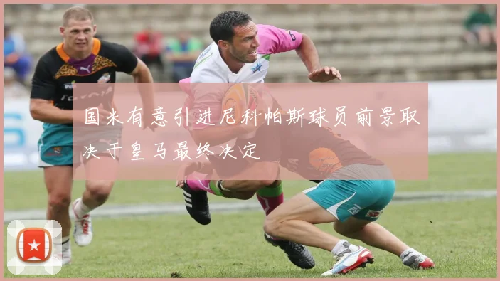 国米有意引进尼科帕斯球员前景取决于皇马最终决定
