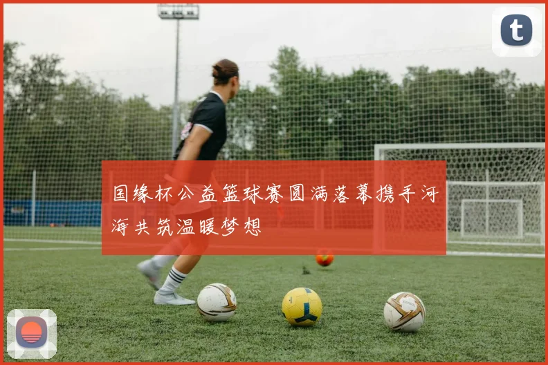 国缘杯公益篮球赛圆满落幕携手河海共筑温暖梦想