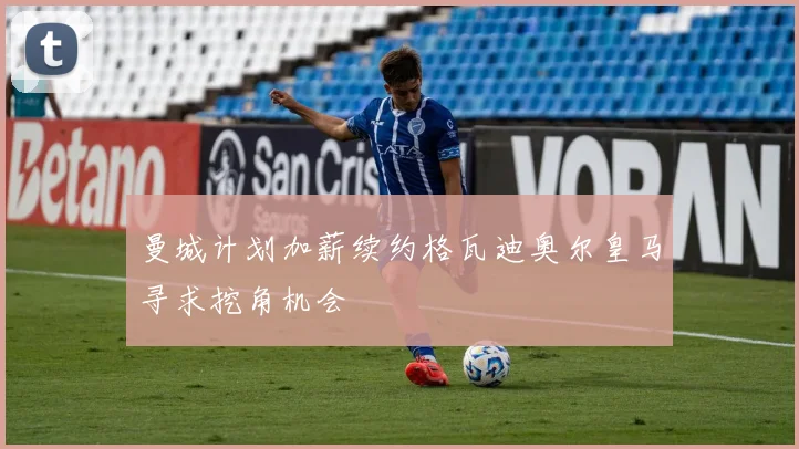 曼城计划加薪续约格瓦迪奥尔皇马寻求挖角机会