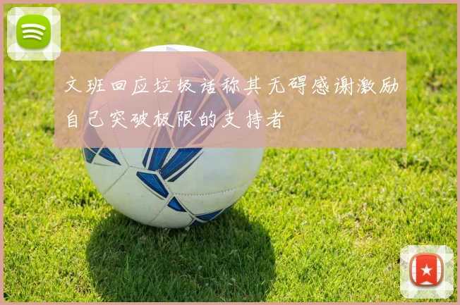 文班回应垃圾话称其无碍感谢激励自己突破极限的支持者