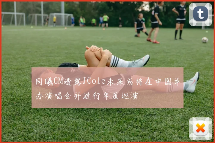 同曦GM透露JCole未来或将在中国举办演唱会并进行年度巡演