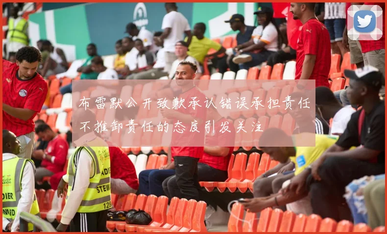 布雷默公开致歉承认错误承担责任不推卸责任的态度引发关注