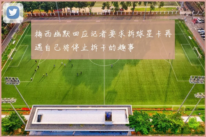 梅西幽默回应记者要求拆球星卡再遇自己将停止拆卡的趣事