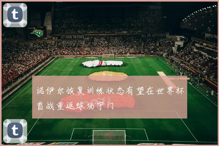 诺伊尔恢复训练状态有望在世界杯首战重返球场守门