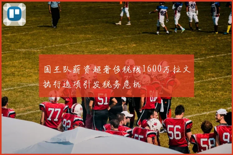 国王队薪资超奢侈税线1600万拉文执行选项引发税务危机