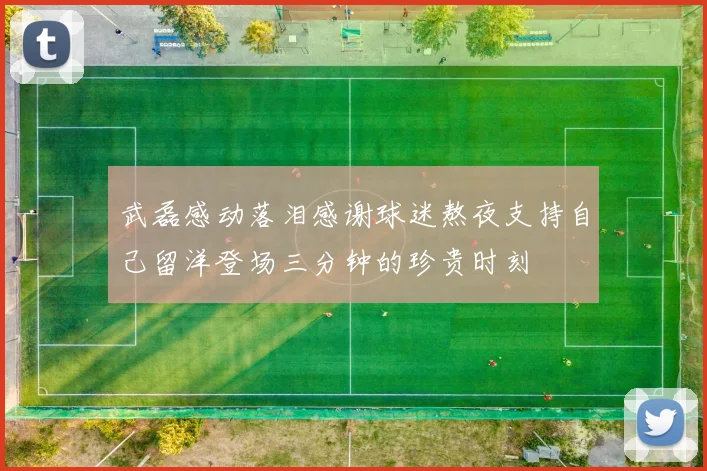 武磊感动落泪感谢球迷熬夜支持自己留洋登场三分钟的珍贵时刻