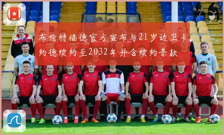 布伦特福德官方宣布与21岁边卫卡约德续约至2032年并含续约条款