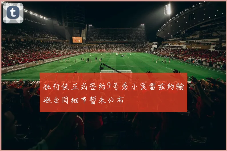 独行侠正式签约9号秀小莫雷兹约翰逊合同细节暂未公布
