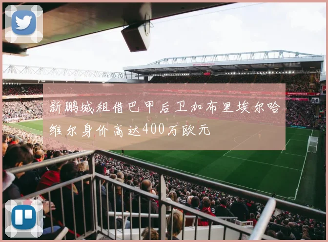 新鹏城租借巴甲后卫加布里埃尔哈维尔身价高达400万欧元