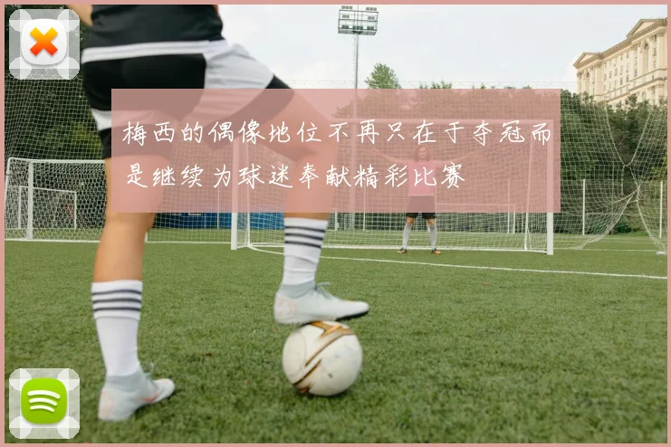 梅西的偶像地位不再只在于夺冠而是继续为球迷奉献精彩比赛