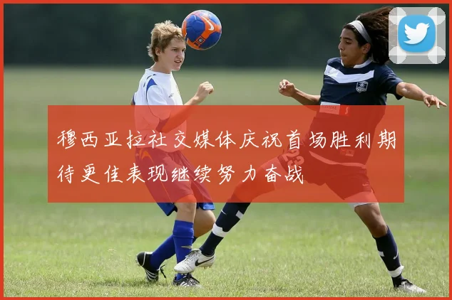 穆西亚拉社交媒体庆祝首场胜利期待更佳表现继续努力奋战