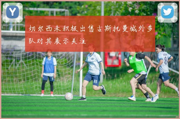 切尔西未积极出售古斯托曼城外多队对其表示关注