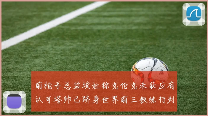 前枪手总监埃杜称克伦克未获应有认可塔帅已跻身世界前三教练行列