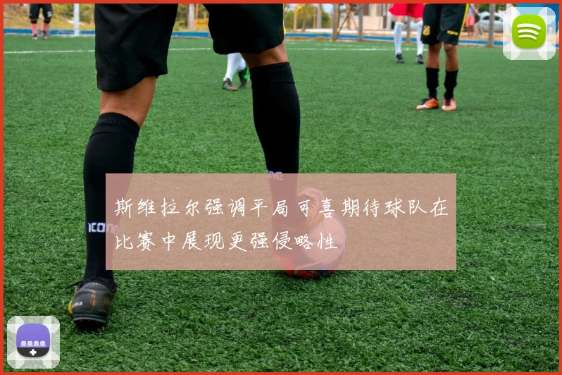 斯维拉尔强调平局可喜期待球队在比赛中展现更强侵略性