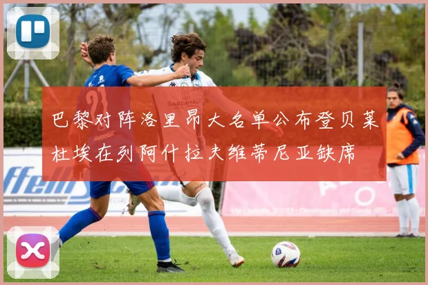 巴黎对阵洛里昂大名单公布登贝莱杜埃在列阿什拉夫维蒂尼亚缺席