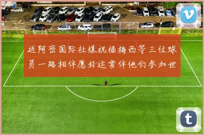 迈阿密国际社媒祝福梅西等三位球员一路相伴愿好运常伴他们参加世界杯