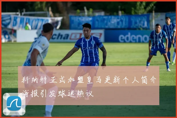 科纳特正式加盟皇马更新个人简介海报引发球迷热议