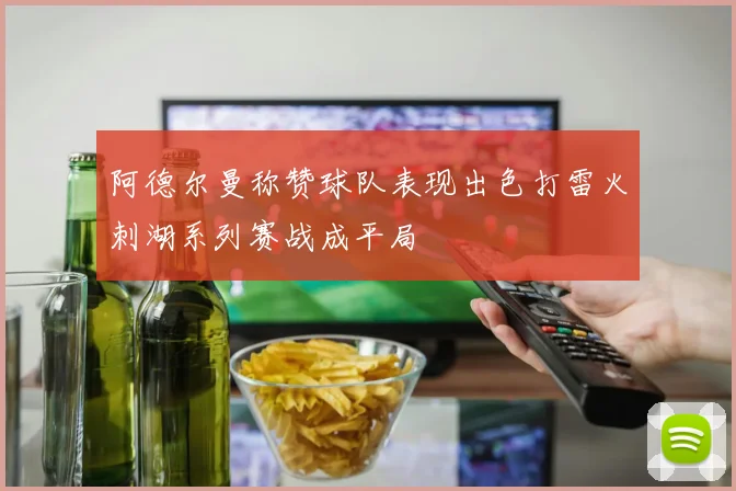 阿德尔曼称赞球队表现出色打雷火刺湖系列赛战成平局