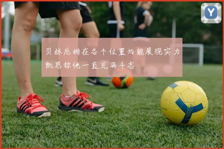 贝林厄姆在各个位置均能展现实力凯恩称他一直充满斗志