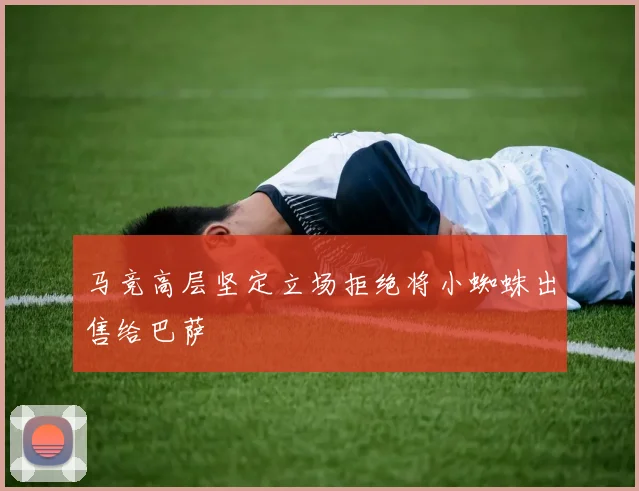 马竞高层坚定立场拒绝将小蜘蛛出售给巴萨