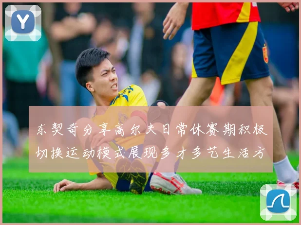 东契奇分享高尔夫日常休赛期积极切换运动模式展现多才多艺生活方式