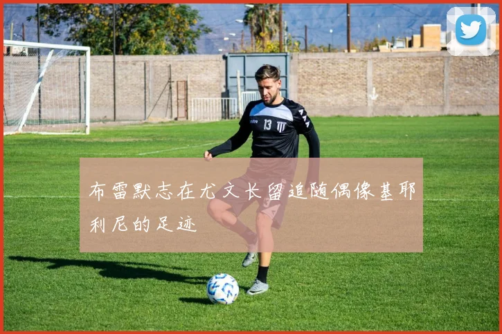 布雷默志在尤文长留追随偶像基耶利尼的足迹