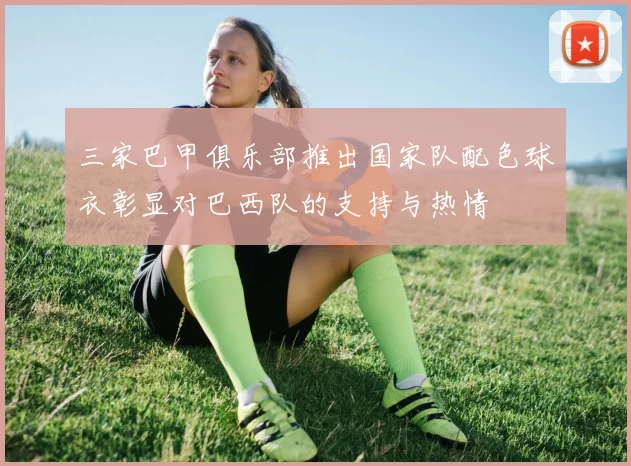 三家巴甲俱乐部推出国家队配色球衣彰显对巴西队的支持与热情