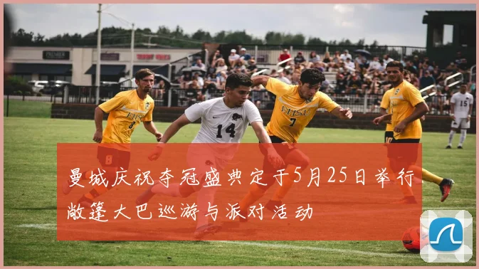 曼城庆祝夺冠盛典定于5月25日举行敞篷大巴巡游与派对活动