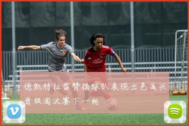 德凯特拉雷赞扬球队表现出色高兴晋级淘汰赛下一轮