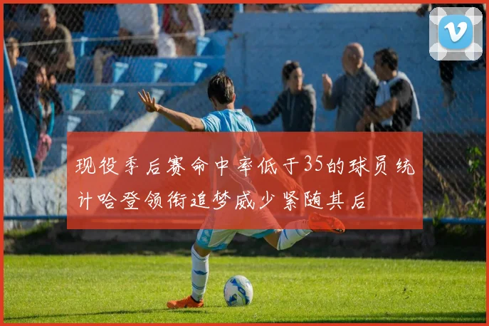现役季后赛命中率低于35的球员统计哈登领衔追梦威少紧随其后