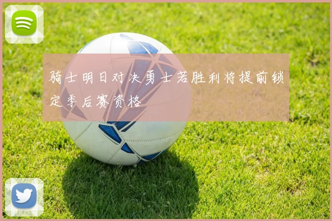 骑士明日对决勇士若胜利将提前锁定季后赛资格