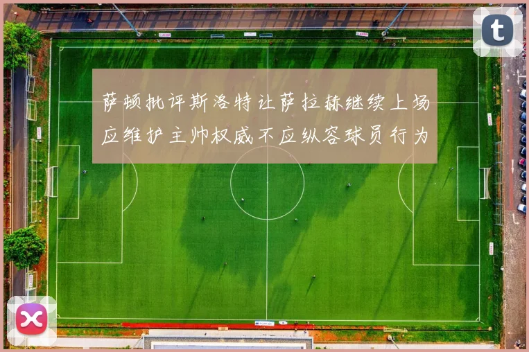萨顿批评斯洛特让萨拉赫继续上场应维护主帅权威不应纵容球员行为