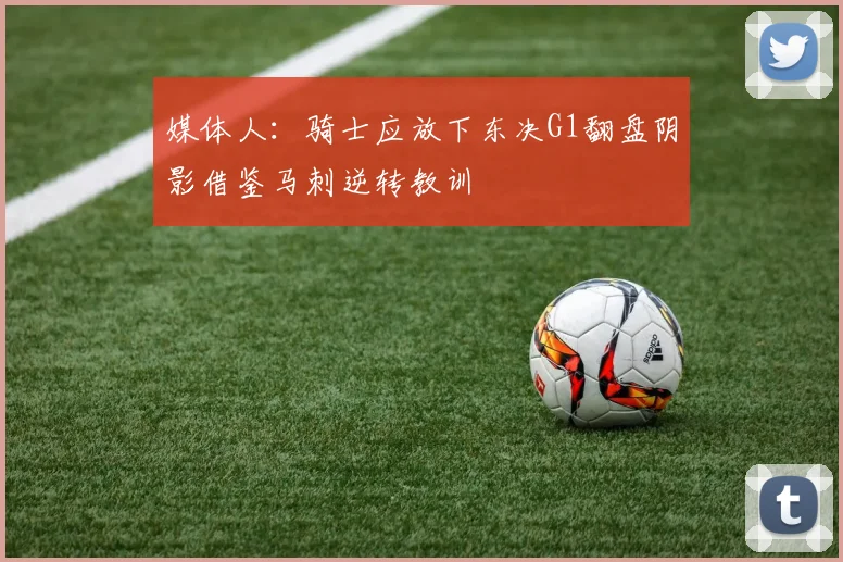 媒体人：骑士应放下东决G1翻盘阴影借鉴马刺逆转教训