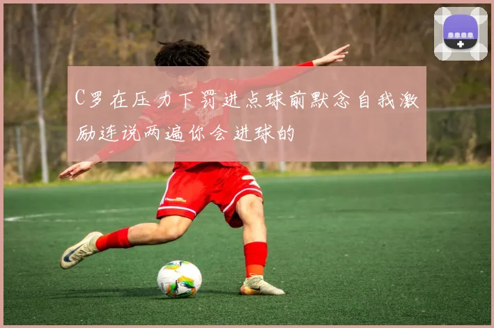 C罗在压力下罚进点球前默念自我激励连说两遍你会进球的