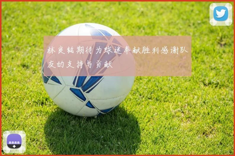 林良铭期待为球迷奉献胜利感谢队友的支持与贡献