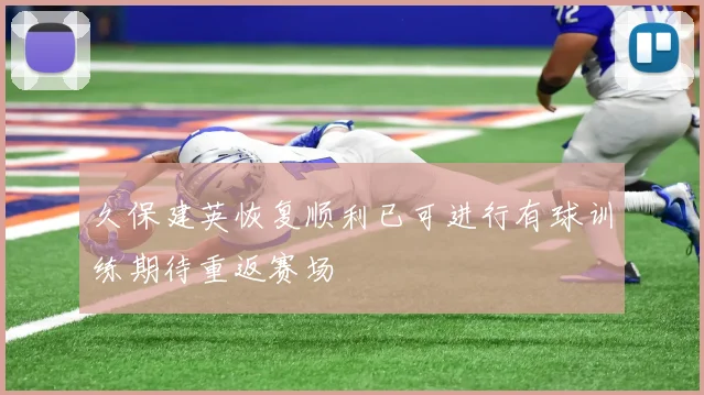 久保建英恢复顺利已可进行有球训练期待重返赛场