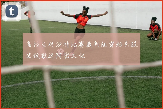 乌拉圭对沙特比赛裁判组穿粉色服装致敬迈阿密文化