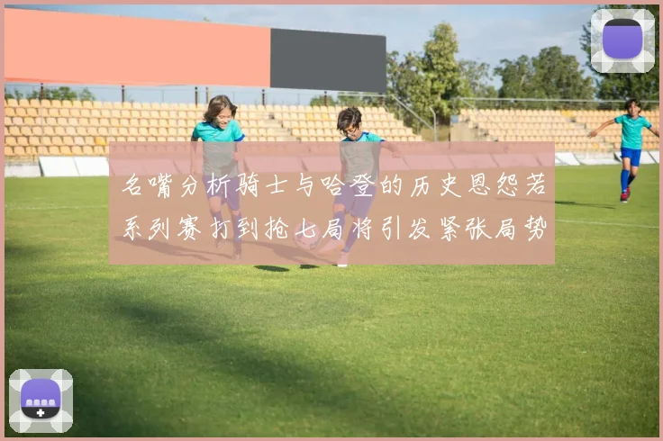名嘴分析骑士与哈登的历史恩怨若系列赛打到抢七局将引发紧张局势