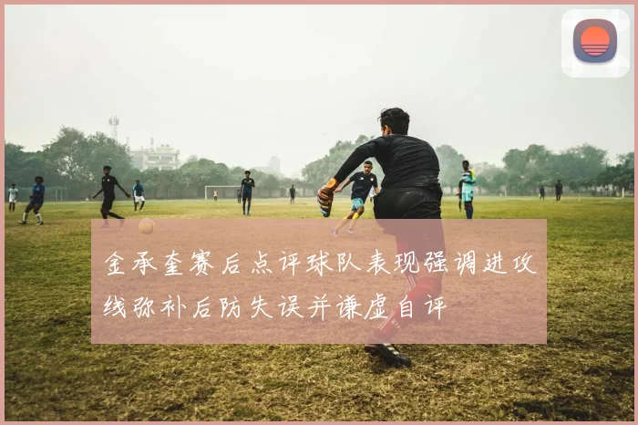 金承奎赛后点评球队表现强调进攻线弥补后防失误并谦虚自评